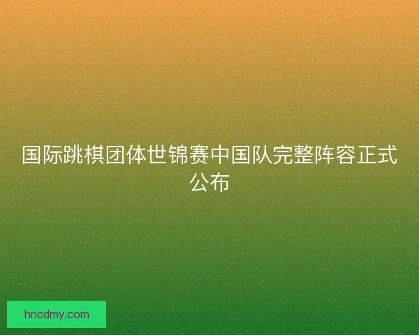 国际跳棋团体世锦赛中国队完整阵容正式公布