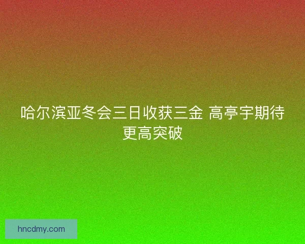 哈尔滨亚冬会三日收获三金 高亭宇期待更高突破