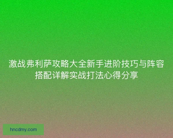 激战弗利萨攻略大全新手进阶技巧与阵容搭配详解实战打法心得分享