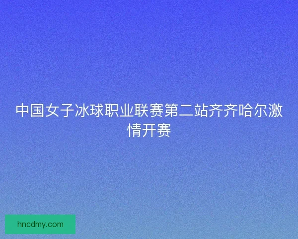 中国女子冰球职业联赛第二站齐齐哈尔激情开赛