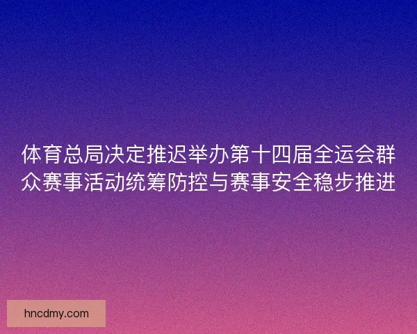 体育总局决定推迟举办第十四届全运会群众赛事活动统筹防控与赛事安全稳步推进